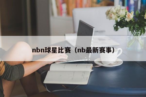 nbn球星比赛(nb最新赛事)