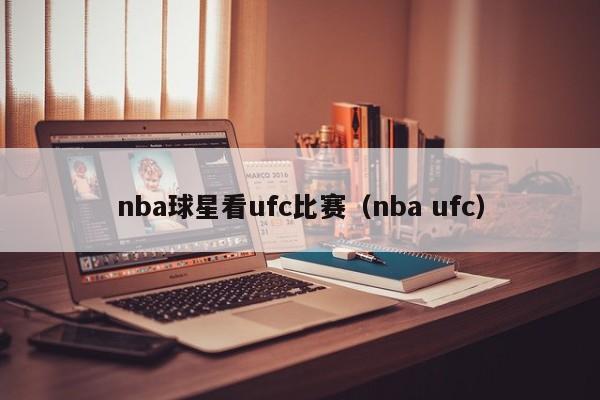 nba球星看ufc比赛(nba ufc)