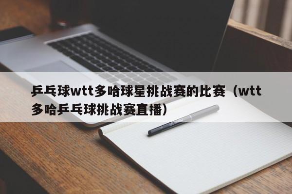 乒乓球wtt多哈球星挑战赛的比赛(wtt多哈乒乓球挑战赛直播)