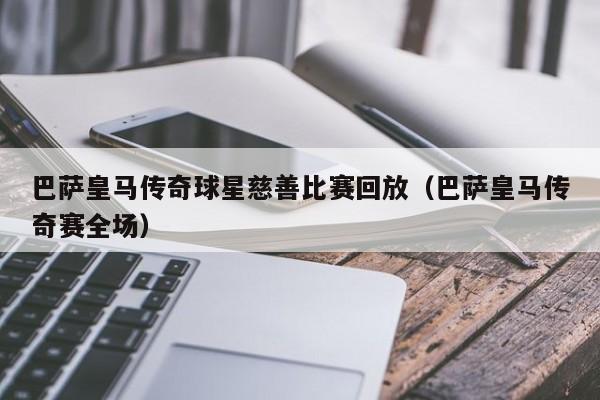 巴萨皇马传奇球星慈善比赛回放(巴萨皇马传奇赛全场)