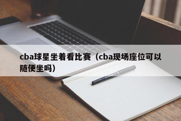 cba球星坐着看比赛(cba现场座位可以随便坐吗)
