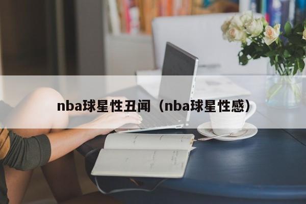 nba球星性丑闻(nba球星性感)