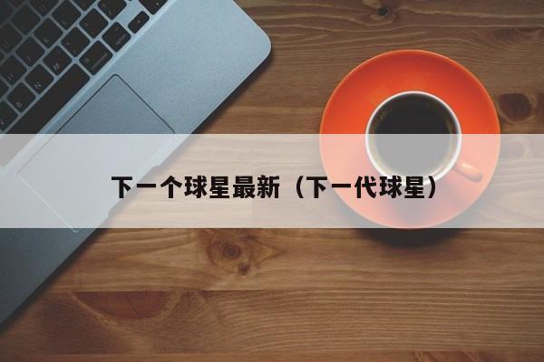 下一个球星最新(下一代球星)
