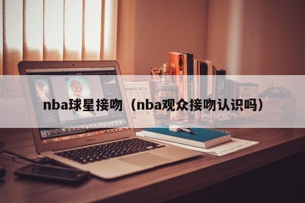 nba球星接吻(nba观众接吻认识吗)