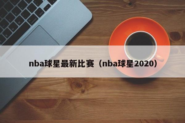 nba球星最新比赛(nba球星2020)