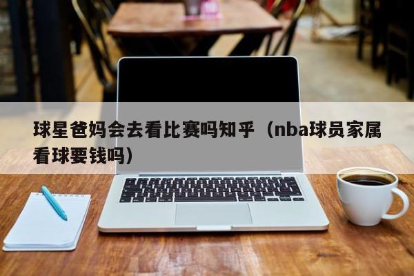 球星爸妈会去看比赛吗知乎(nba球员家属看球要钱吗)