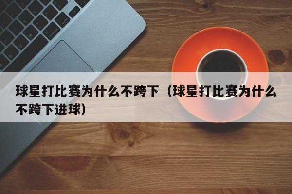球星打比赛为什么不跨下(球星打比赛为什么不跨下进球)