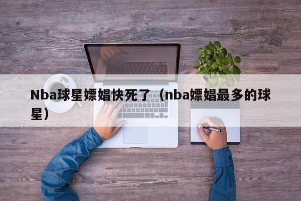 Nba球星嫖娼快死了(nba嫖娼最多的球星)