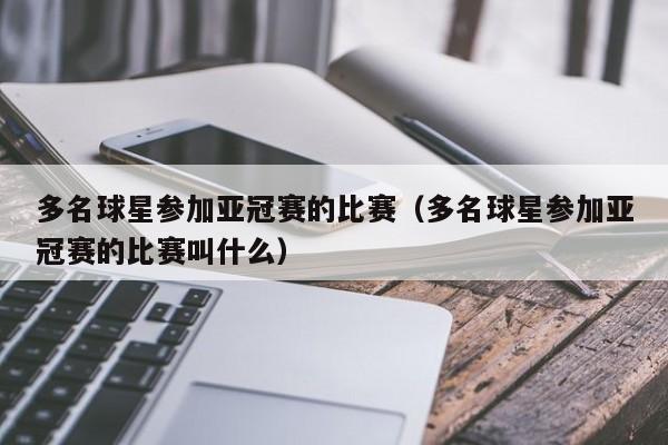 多名球星参加亚冠赛的比赛(多名球星参加亚冠赛的比赛叫什么)