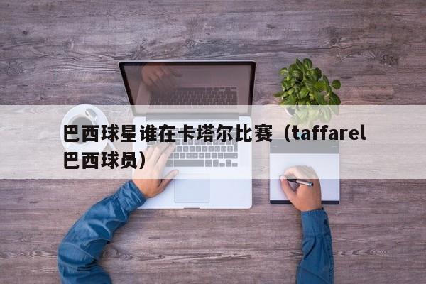 巴西球星谁在卡塔尔比赛(taffarel巴西球员)