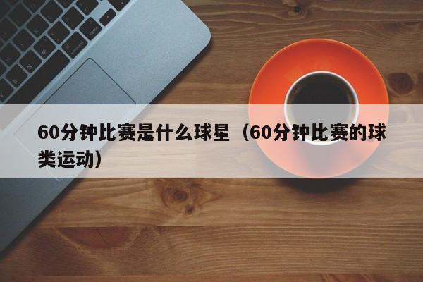60分钟比赛是什么球星(60分钟比赛的球类运动)