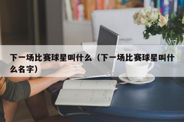 下一场比赛球星叫什么(下一场比赛球星叫什么名字)