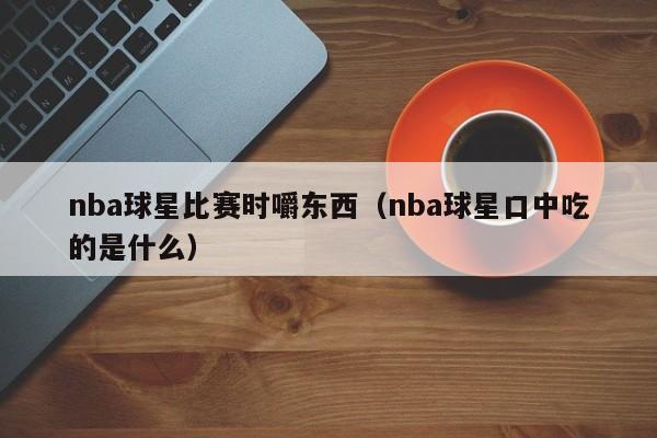 nba球星比赛时嚼东西(nba球星口中吃的是什么)