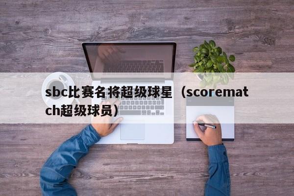 sbc比赛名将超级球星(scorematch超级球员)
